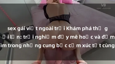 sex gái việt ngoài trời Khám phá thế giới mới với sex người lớn: trải nghiệm đầy mê hoặc và đắm chìm trong những cung bậc cảm xúc tột cùng, hứng khởi và cuốn hút.