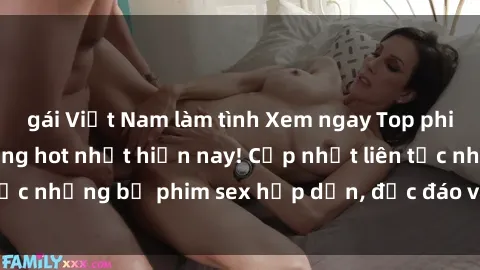 gái Việt Nam làm tình Xem ngay Top phim sex mới nhất đang hot nhất hiện nay! Cập nhật liên tục những bộ phim sex hấp dẫn, độc đáo và đầy kích thích.