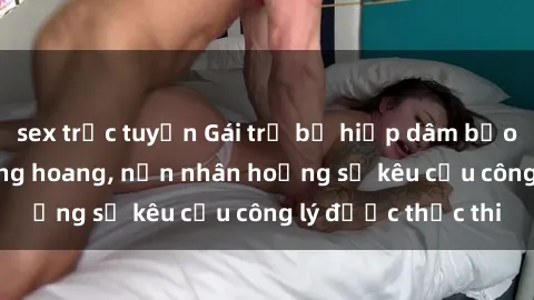sex trực tuyến Gái trẻ bị hiếp dâm bạo lực trong khu rừng hoang, nạn nhân hoảng sợ kêu cầu công lý được thực thi