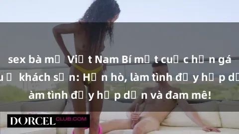 sex bà mẹ Việt Nam Bí mật cuộc hẹn gái Việt lần đầu ở khách sạn: Hẹn hò, làm tình đầy hấp dẫn và đam mê!