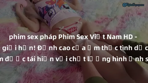 phim sex pháp Phim Sex Việt Nam HD - Xem ngay và không giới hạn! Đỉnh cao của ẩm thực tình dục Việt Nam được tái hiện với chất lượng hình ảnh sắc nét. Hãy thưởng thức ngay!