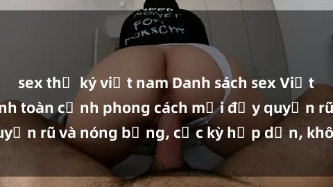 sex thư ký việt nam Danh sách sex Việt Nam không che - Ảnh toàn cảnh phong cách mới đầy quyến rũ và nóng bỏng, cực kỳ hấp dẫn, không thể bỏ qua!