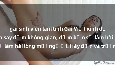 gái sinh viên làm tình Gái Việt xinh đẹp, nồng nàn làm tình say đắm không gian, đảm bảo sẽ làm hài lòng mọi người. Hãy đến và trải nghiệm ngay!