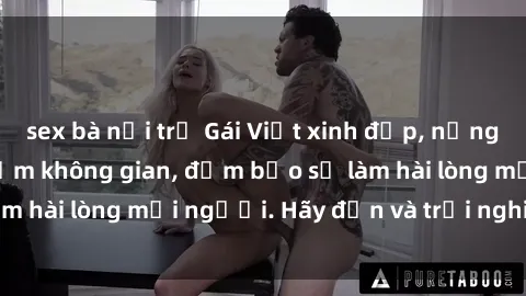 sex bà nội trợ Gái Việt xinh đẹp, nồng nàn làm tình say đắm không gian, đảm bảo sẽ làm hài lòng mọi người. Hãy đến và trải nghiệm ngay!