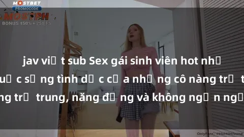 jav việt sub Sex gái sinh viên hot nhất: Cùng khám phá cuộc sống tình dục của những cô nàng trẻ trung, năng động và không ngần ngại thử nghiệm!