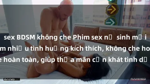 sex BDSM không che Phim sex nữ sinh mới nhất: Trải nghiệm nhiều tình huống kích thích, không che hoàn toàn, giúp thỏa mãn cơn khát tình dục của các bạn trẻ