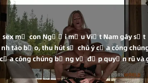 sex mẹ con Người mẫu Việt Nam gây sốt với loạt shoot ảnh táo bạo, thu hút sự chú ý của công chúng bằng vẻ đẹp quyến rũ và gợi cảm.