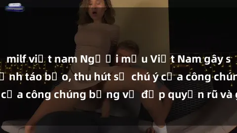 milf việt nam Người mẫu Việt Nam gây sốt với loạt shoot ảnh táo bạo, thu hút sự chú ý của công chúng bằng vẻ đẹp quyến rũ và gợi cảm.