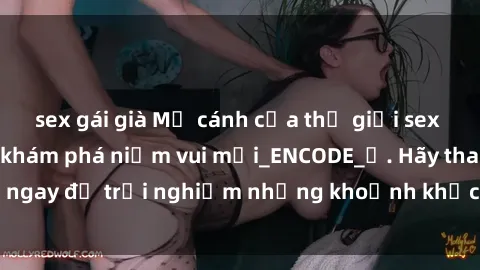 sex gái già Mở cánh cửa thế giới sex MILF Việt Nam để khám phá niềm vui mới_ENCODE_. Hãy tham gia ngay để trải nghiệm những khoảnh khắc đầy kích thích và đam mê.