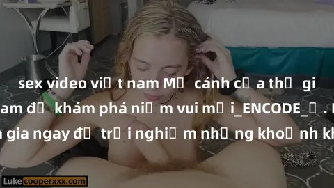 sex video việt nam Mở cánh cửa thế giới sex MILF Việt Nam để khám phá niềm vui mới_ENCODE_. Hãy tham gia ngay để trải nghiệm những khoảnh khắc đầy kích thích và đam mê.