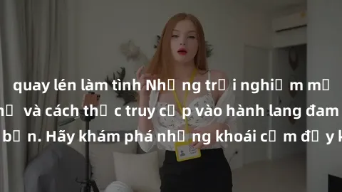 quay lén làm tình Những trải nghiệm mới lạ với sex tập thể và cách thức truy cập vào hành lang đam mê của bạn. Hãy khám phá những khoái cảm đầy kích thích với tập thể hấp dẫn!