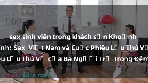 sex sinh viên trong khách sạn Khoảnh Khắc Đầy Kịch Tính: Sex  Việt Nam và Cuộc Phiêu Lưu Thú Vị của Ba Người Trẻ Trong Đêm Say Đắm