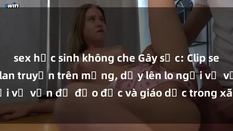 sex học sinh không che Gây sốc: Clip sex mẹ con Việt Nam lan truyền trên mạng, dấy lên lo ngại về vấn đề đạo đức và giáo dục trong xã hội hiện nay.