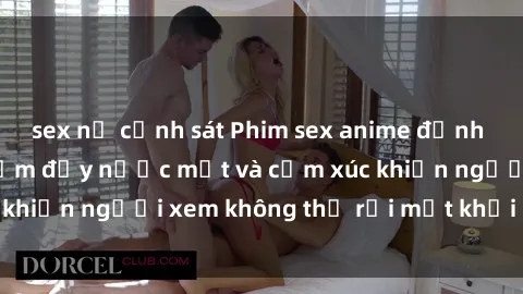 sex nữ cảnh sát Phim sex anime đỉnh cao: Những tác phẩm đầy nước mắt và cảm xúc khiến người xem không thể rời mắt khỏi màn hình