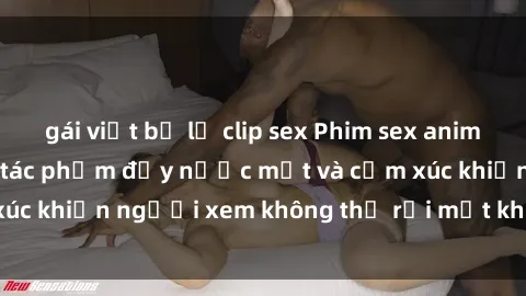 gái việt bị lộ clip sex Phim sex anime đỉnh cao: Những tác phẩm đầy nước mắt và cảm xúc khiến người xem không thể rời mắt khỏi màn hình